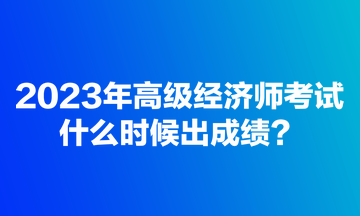 2023年高级经济师考试什么时候出成绩？