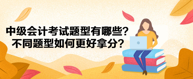 中级会计考试题型有哪些？不同题型如何更好拿分？