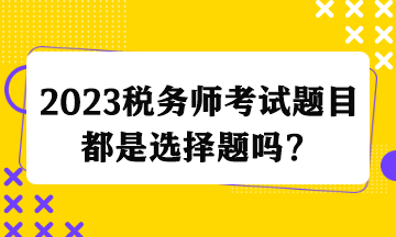 2023税务师考试题目都是选择题吗？