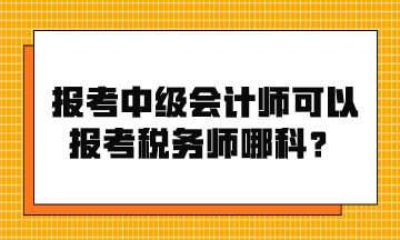 报考中级会计师可以报考税务师哪科？