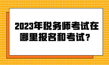 2023年税务师考试在哪里报名和考试？