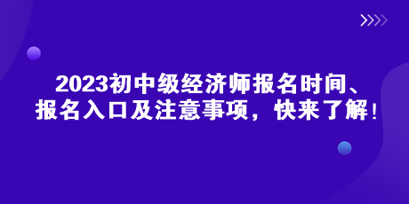 2023初中级经济师报名时间、报名入口及注意事项，快来了解！