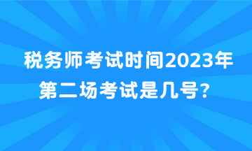 税务师考试时间2023年第二场考试是几号？