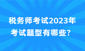 税务师考试2023年考试题型有哪些？