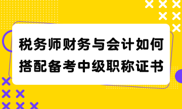 税务师财务与会计如何搭配备考中级职称证书？