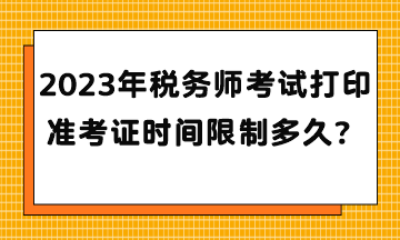 2023年税务师考试打印准考证时间限制多久？