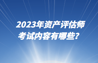 2023年资产评估师考试内容有哪些？