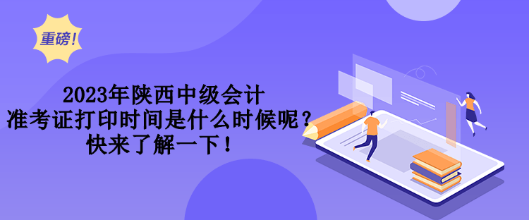 2023年陕西中级会计准考证打印时间是什么时候呢？快来了解一下！