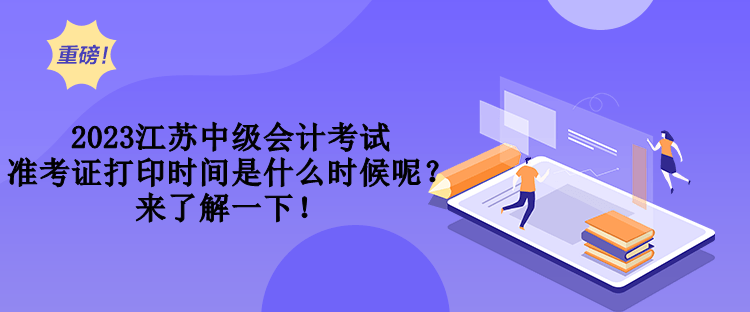 2023江苏中级会计考试准考证打印时间是什么时候呢？来了解一下！