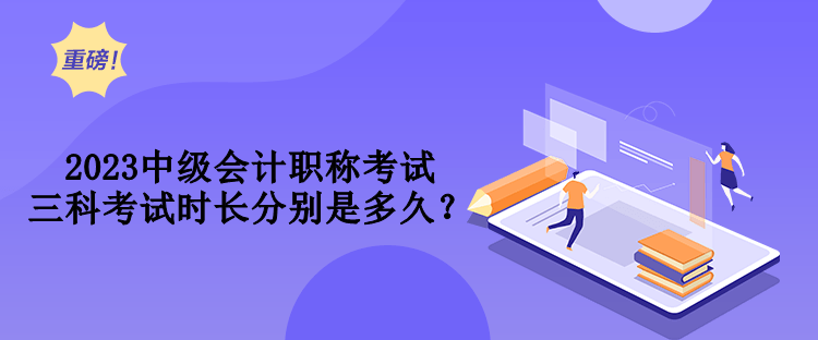 2023中级会计职称考试三科考试时长分别是多久？