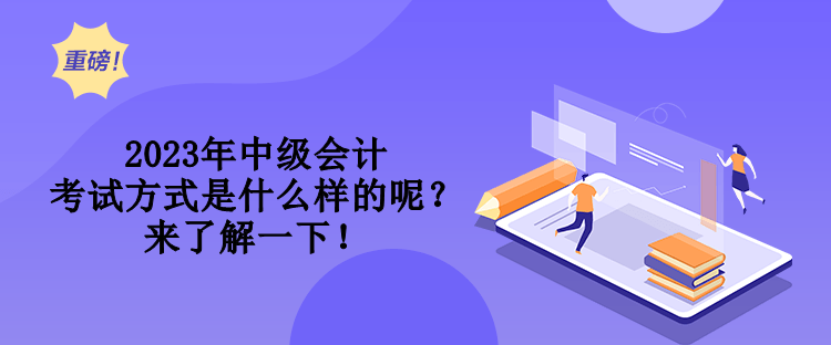 2023年中级会计考试方式是什么样的呢？来了解一下！