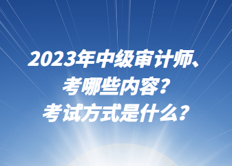 2023年中级审计师考哪些内容？考试方式是什么？