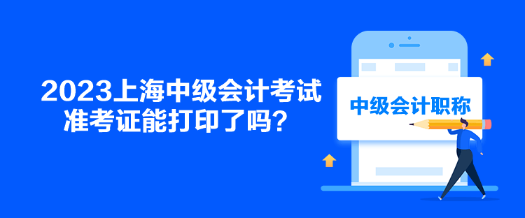 2023上海中级会计考试准考证能打印了吗？