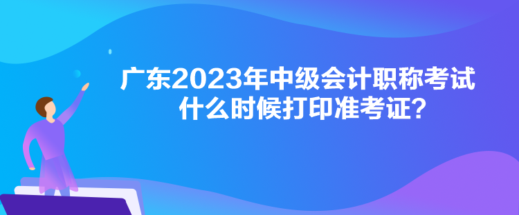 广东2023年中级会计职称考试什么时候打印准考证？