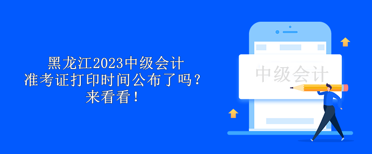 黑龙江2023中级会计准考证打印时间公布了吗？来看看！