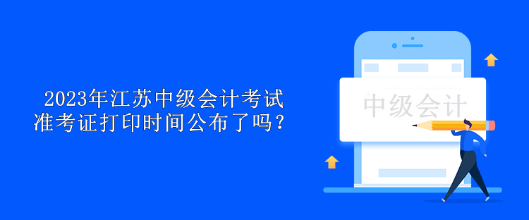 2023年江苏中级会计考试准考证打印时间公布了吗？