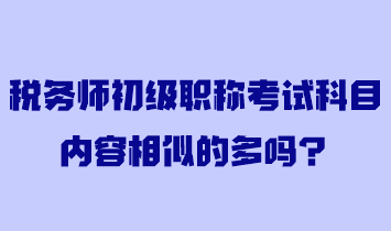 税务师初级职称考试科目内容相似的多吗？