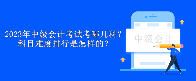 2023年中级会计考试考哪几科？科目难度排行是怎样的？