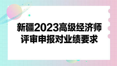 新疆2023高级经济师评审申报对业绩要求