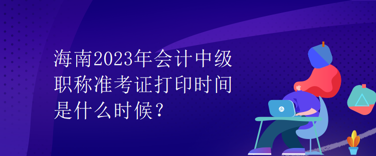 海南2023年会计中级职称准考证打印时间是什么时候？