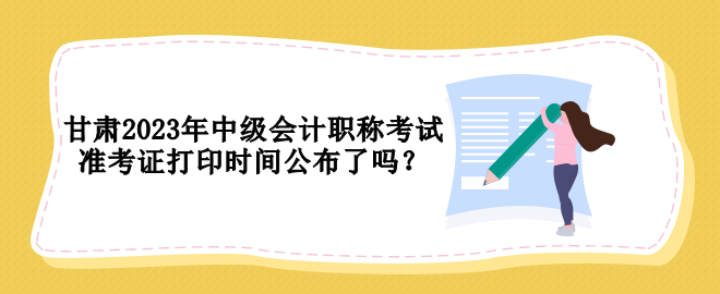 甘肃2023年中级会计职称考试准考证打印时间公布了吗？