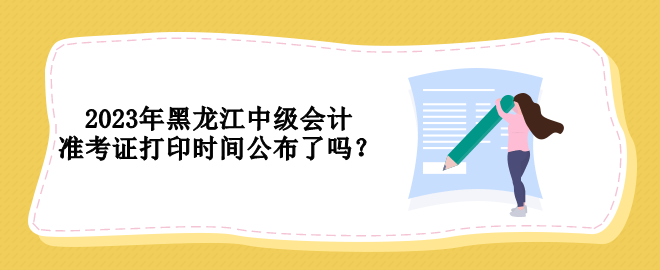 2023年黑龙江中级会计准考证打印时间公布了吗？