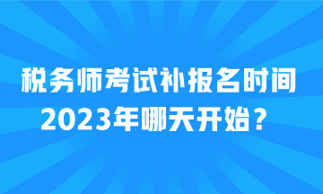 税务师考试补报名时间2023年哪天开始？