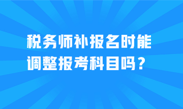 税务师补报名时能调整报考科目吗？