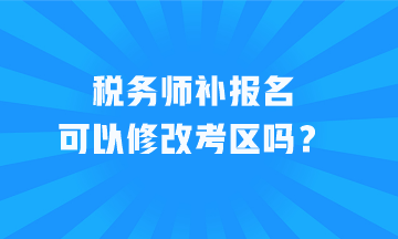 税务师补报名可以修改考区吗？