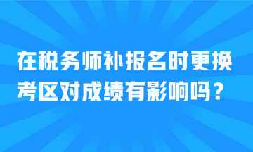 在税务师补报名时更换考区对成绩有影响吗？