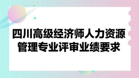 四川高级经济师人力资源管理专业评审业绩要求