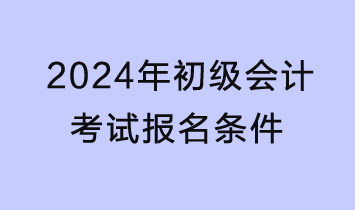 2024年初级会计考试报名条件