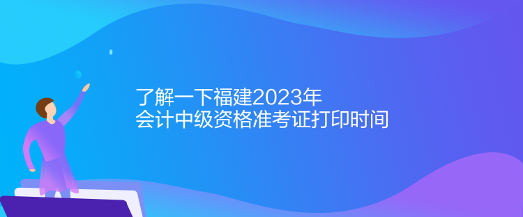 了解一下福建2023年会计中级资格准考证打印时间