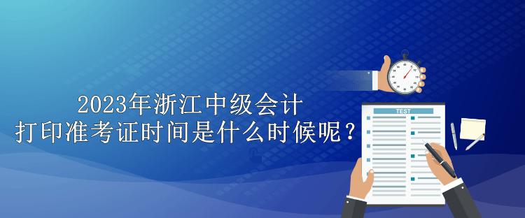 2023年浙江中级会计打印准考证时间是什么时候呢？