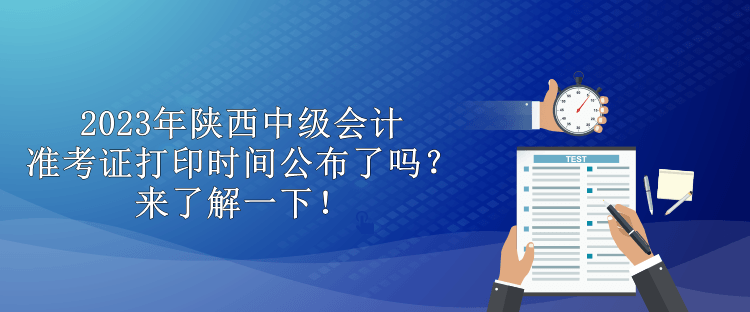 2023年陕西中级会计准考证打印时间公布了吗？来了解一下！