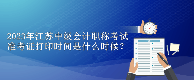 2023年江苏中级会计职称考试准考证打印时间是什么时候？