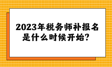 2023年税务师补报名是什么时候开始？