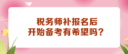 税务师补报名后开始备考有希望吗