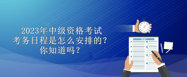 2023年中级资格考试考务日程是怎么安排的？你知道吗？