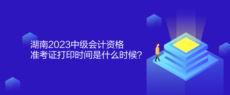 湖南2023中级会计资格准考证打印时间是什么时候？