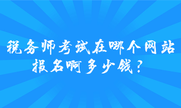 税务师考试在哪个网站报名啊多少钱？