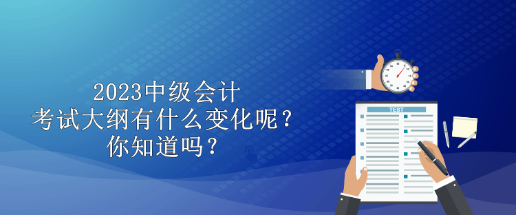 2023中级会计考试大纲有什么变化呢？你知道吗？