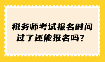 税务师考试报名时间过了还能报名吗？