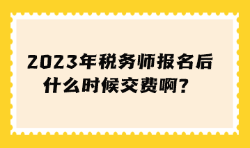 税务师报名后什么时候交费啊