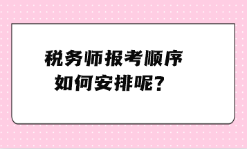 税务师报考顺序如何安排呢？