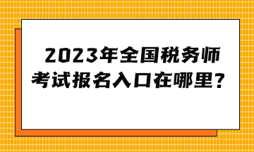 2023年全国税务师考试报名入口在哪里？