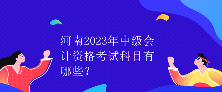 河南2023年中级会计资格考试科目有哪些？