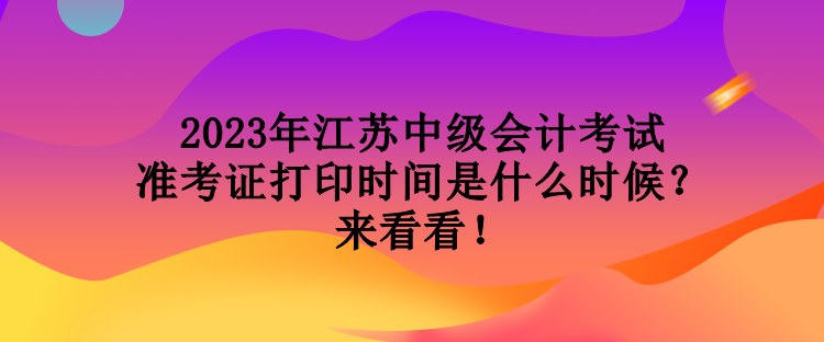 2023年江苏中级会计考试准考证打印时间是什么时候？来看看！