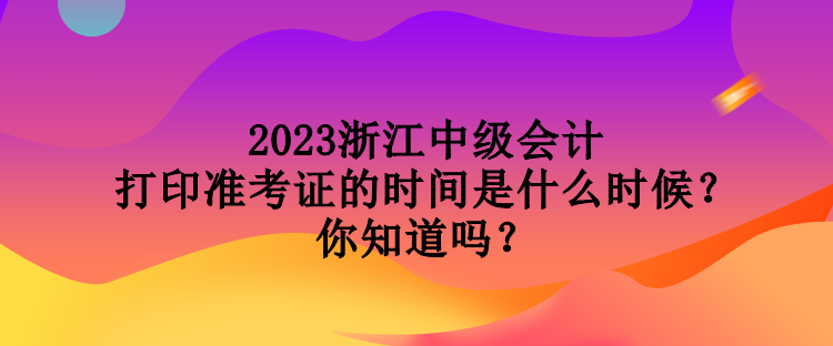 2023浙江中级会计打印准考证的时间是什么时候？你知道吗？