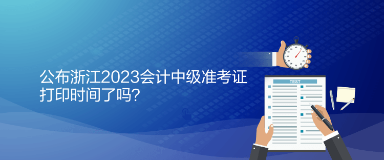 公布浙江2023会计中级准考证打印时间了吗？